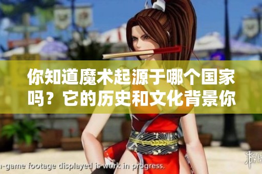 你知道魔术起源于哪个国家吗？它的历史和文化背景你了解吗？