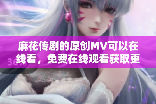 麻花传剧的原创MV可以在线看，免费在线观看获取更多精彩内容