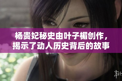 杨贵妃秘史由叶子楣创作，揭示了动人历史背后的故事