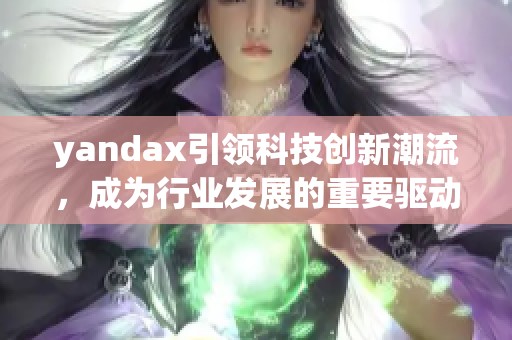 yandax引领科技创新潮流，成为行业发展的重要驱动力