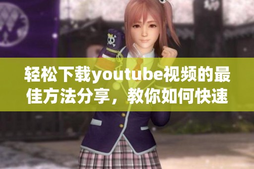 轻松下载youtube视频的最佳方法分享，教你如何快速获取想要的内容