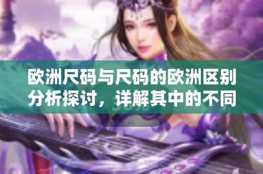 欧洲尺码与尺码的欧洲区别分析探讨，详解其中的不同之处
