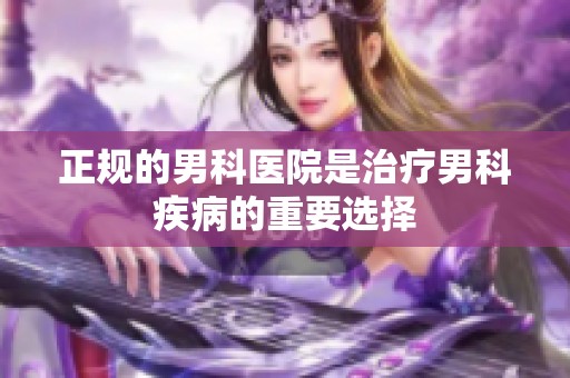正规的男科医院是治疗男科疾病的重要选择