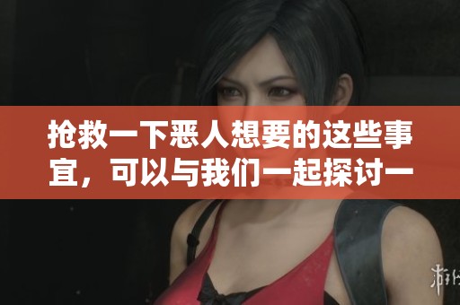抢救一下恶人想要的这些事宜，可以与我们一起探讨一下吗
