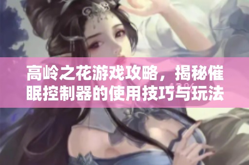 高岭之花游戏攻略，揭秘催眠控制器的使用技巧与玩法心得