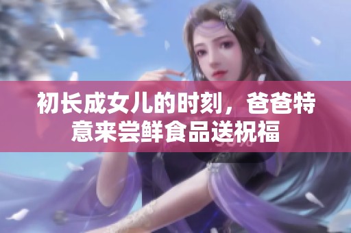 初长成女儿的时刻，爸爸特意来尝鲜食品送祝福
