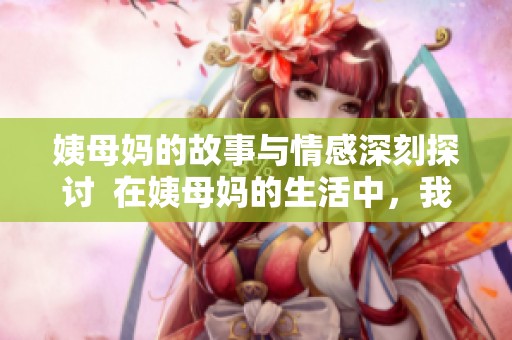 姨母妈的故事与情感深刻探讨  在姨母妈的生活中，我们看到了温暖与牵挂