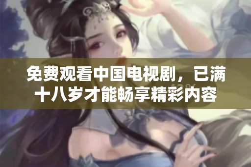 免费观看中国电视剧，已满十八岁才能畅享精彩内容