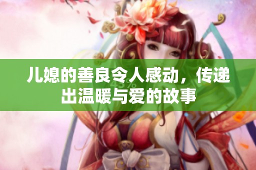 儿媳的善良令人感动，传递出温暖与爱的故事
