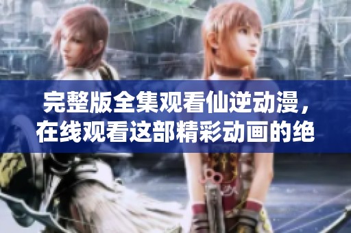 完整版全集观看仙逆动漫，在线观看这部精彩动画的绝佳方式