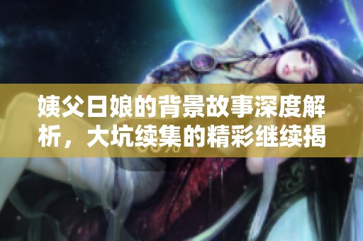 姨父日娘的背景故事深度解析，大坑续集的精彩继续揭晓！