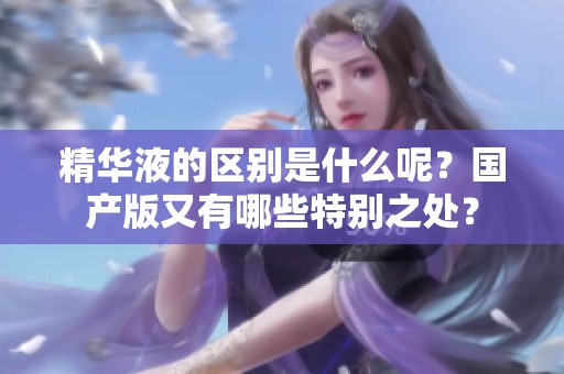 精华液的区别是什么呢？国产版又有哪些特别之处？