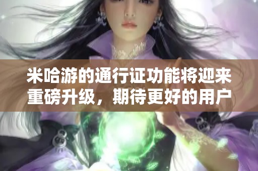 米哈游的通行证功能将迎来重磅升级，期待更好的用户体验和服务。