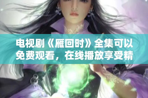 电视剧《雁回时》全集可以免费观看，在线播放享受精彩剧情