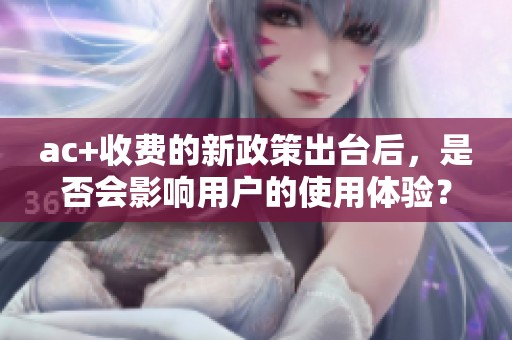 ac+收费的新政策出台后，是否会影响用户的使用体验？