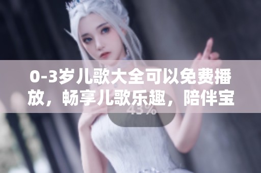 0-3岁儿歌大全可以免费播放，畅享儿歌乐趣，陪伴宝宝成长