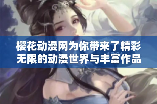 樱花动漫网为你带来了精彩无限的动漫世界与丰富作品选择