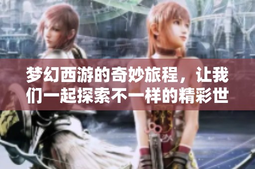 梦幻西游的奇妙旅程，让我们一起探索不一样的精彩世界