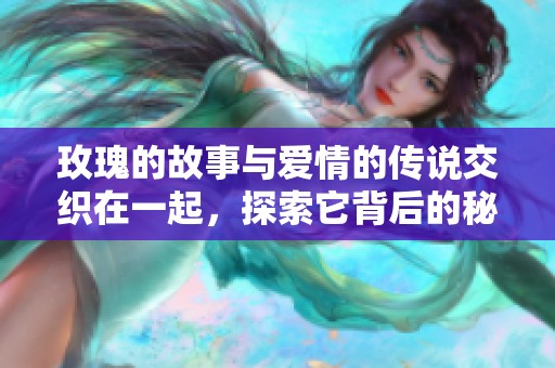 玫瑰的故事与爱情的传说交织在一起，探索它背后的秘密与意义