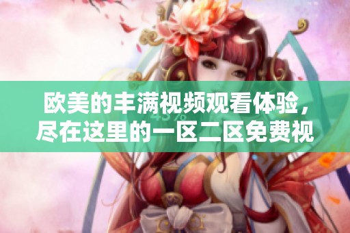 欧美的丰满视频观看体验，尽在这里的一区二区免费视频中呈现