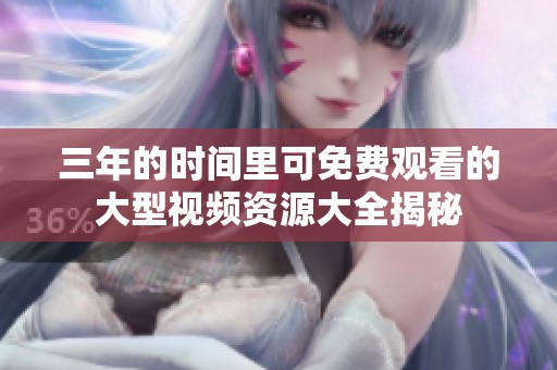 三年的时间里可免费观看的大型视频资源大全揭秘