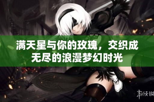 满天星与你的玫瑰，交织成无尽的浪漫梦幻时光