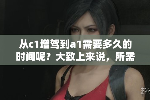 从c1增驾到a1需要多久的时间呢？大致上来说，所需时长会有所不同。
