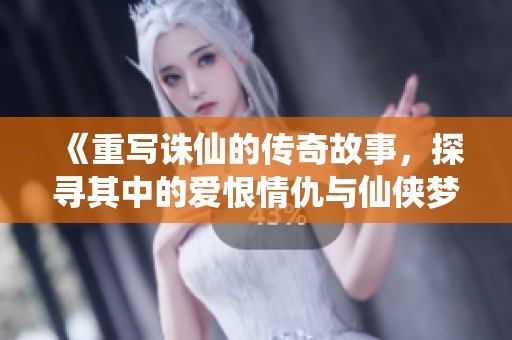 《重写诛仙的传奇故事，探寻其中的爱恨情仇与仙侠梦》