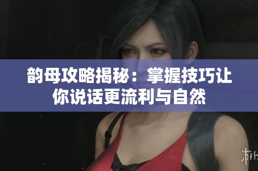 韵母攻略揭秘：掌握技巧让你说话更流利与自然