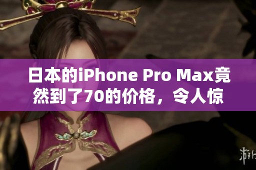 日本的iPhone Pro Max竟然到了70的价格，令人惊讶的数字让人心动。