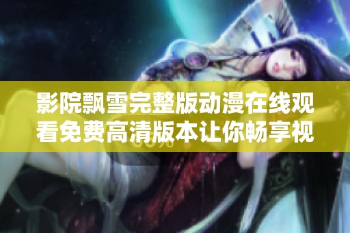 影院飘雪完整版动漫在线观看免费高清版本让你畅享视觉盛宴
