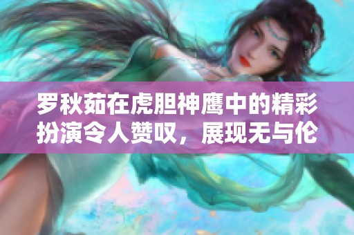 罗秋茹在虎胆神鹰中的精彩扮演令人赞叹，展现无与伦比的演技