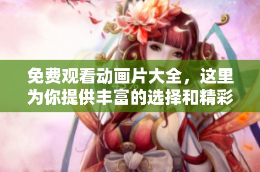 免费观看动画片大全，这里为你提供丰富的选择和精彩内容