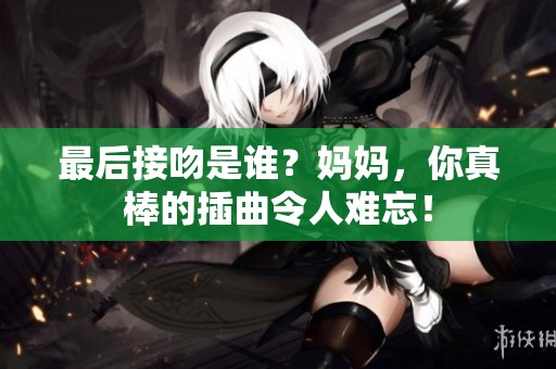 最后接吻是谁？妈妈，你真棒的插曲令人难忘！