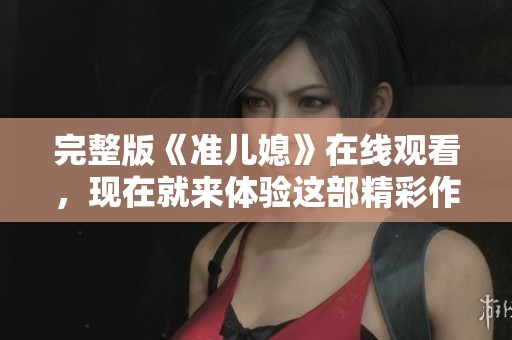 完整版《准儿媳》在线观看，现在就来体验这部精彩作品的魅力吧！
