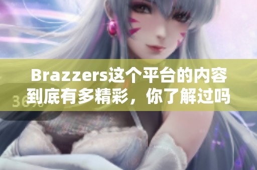 Brazzers这个平台的内容到底有多精彩，你了解过吗？每个人对它的看法都不一样。