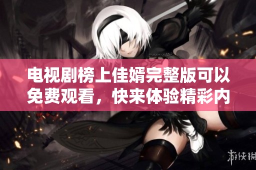 电视剧榜上佳婿完整版可以免费观看，快来体验精彩内容吧