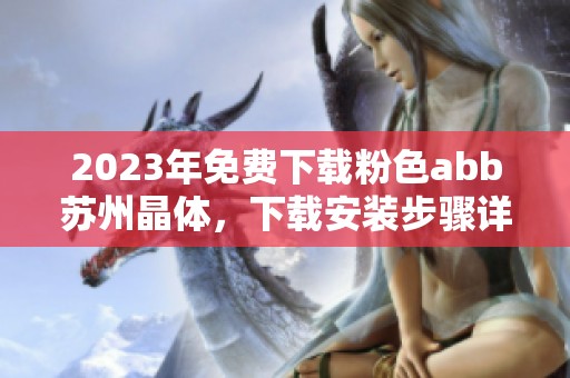 2023年免费下载粉色abb苏州晶体，下载安装步骤详解分享给你