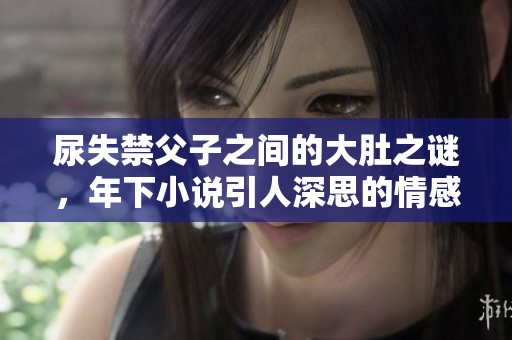 尿失禁父子之间的大肚之谜，年下小说引人深思的情感纠葛
