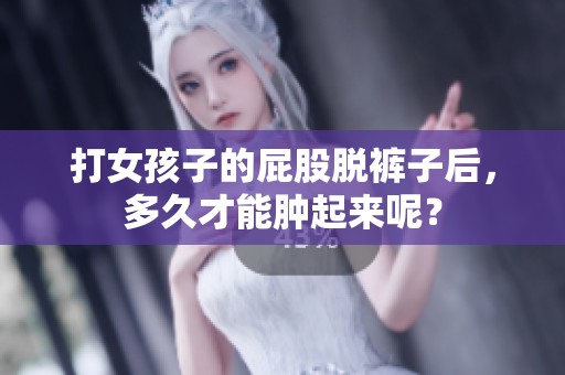 打女孩子的屁股脱裤子后，多久才能肿起来呢？