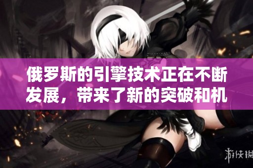 俄罗斯的引擎技术正在不断发展，带来了新的突破和机遇