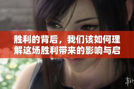 胜利的背后，我们该如何理解这场胜利带来的影响与启示