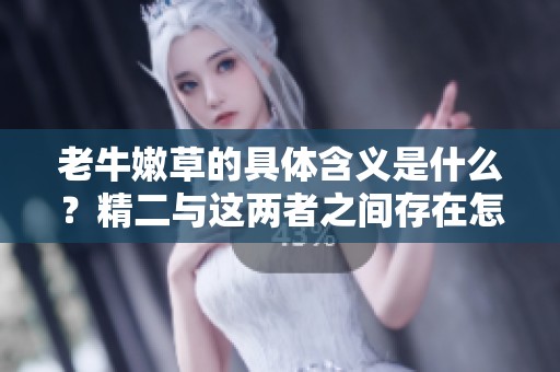 老牛嫩草的具体含义是什么？精二与这两者之间存在怎样的区别呢？