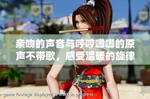 亲吻的声音与哼哼唧唧的原声不带歌，感受温暖的旋律与气息