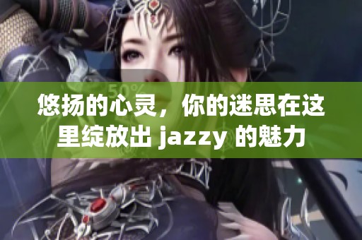 悠扬的心灵，你的迷思在这里绽放出 jazzy 的魅力