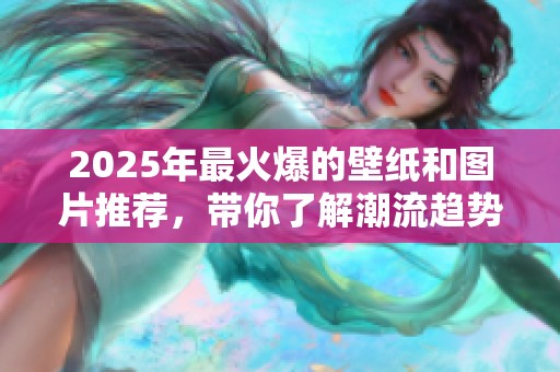 2025年最火爆的壁纸和图片推荐，带你了解潮流趋势