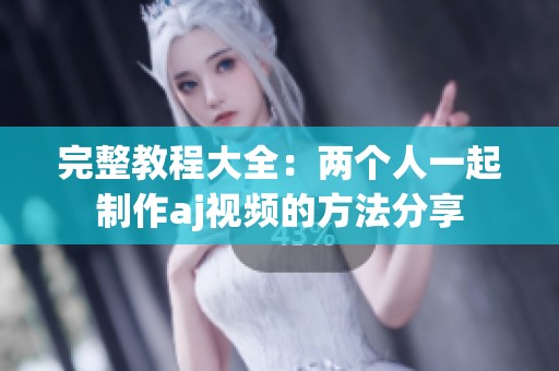 完整教程大全：两个人一起制作aj视频的方法分享