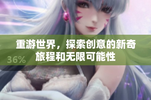 重游世界，探索创意的新奇旅程和无限可能性