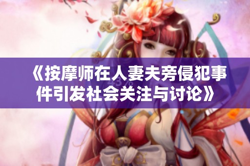 《按摩师在人妻夫旁侵犯事件引发社会关注与讨论》