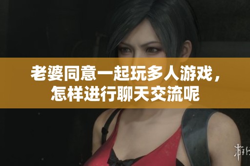 老婆同意一起玩多人游戏，怎样进行聊天交流呢